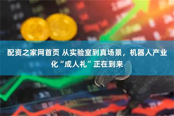 配资之家网首页 从实验室到真场景，机器人产业化“成人礼”正在到来