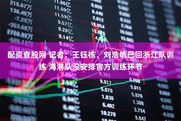 配资查股网 记者：王钰栋、刘浩帆已回浙江队训练 海港队没安排官方训练环节