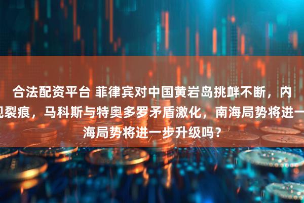 合法配资平台 菲律宾对中国黄岩岛挑衅不断，内部政策出现裂痕，马科斯与特奥多罗矛盾激化，南海局势将进一步升级吗？