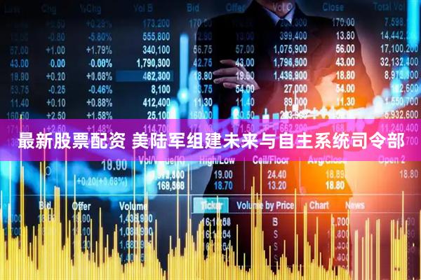 最新股票配资 美陆军组建未来与自主系统司令部