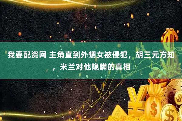 我要配资网 主角直到外甥女被侵犯,胡三元方知,米兰对他隐瞒的真相